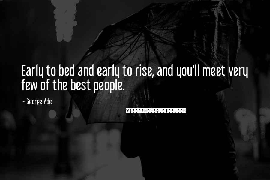 George Ade Quotes: Early to bed and early to rise, and you'll meet very few of the best people.