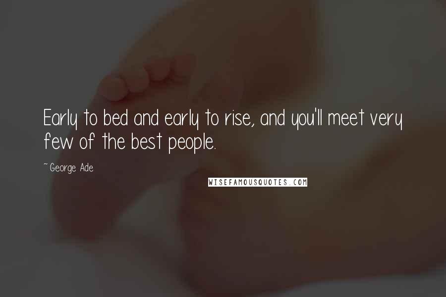 George Ade Quotes: Early to bed and early to rise, and you'll meet very few of the best people.