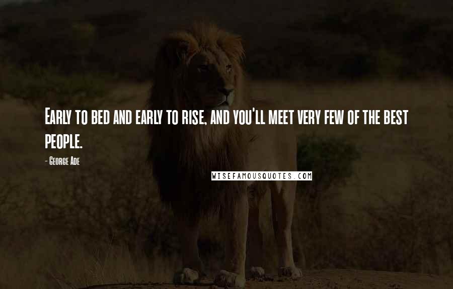 George Ade Quotes: Early to bed and early to rise, and you'll meet very few of the best people.