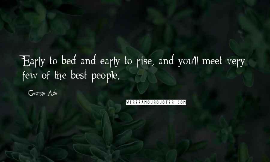 George Ade Quotes: Early to bed and early to rise, and you'll meet very few of the best people.