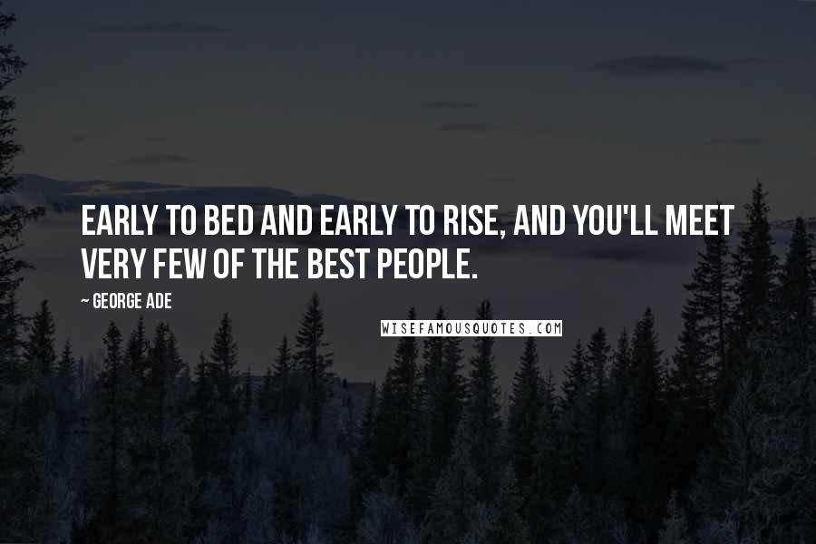 George Ade Quotes: Early to bed and early to rise, and you'll meet very few of the best people.