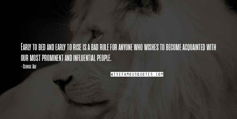 George Ade Quotes: Early to bed and early to rise is a bad rule for anyone who wishes to become acquainted with our most prominent and influential people.