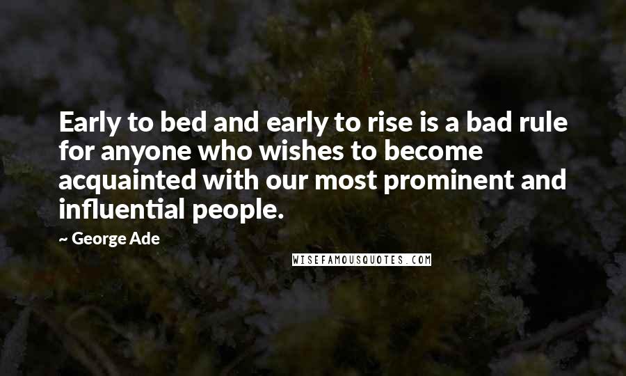 George Ade Quotes: Early to bed and early to rise is a bad rule for anyone who wishes to become acquainted with our most prominent and influential people.