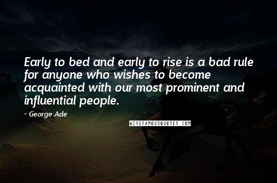 George Ade Quotes: Early to bed and early to rise is a bad rule for anyone who wishes to become acquainted with our most prominent and influential people.