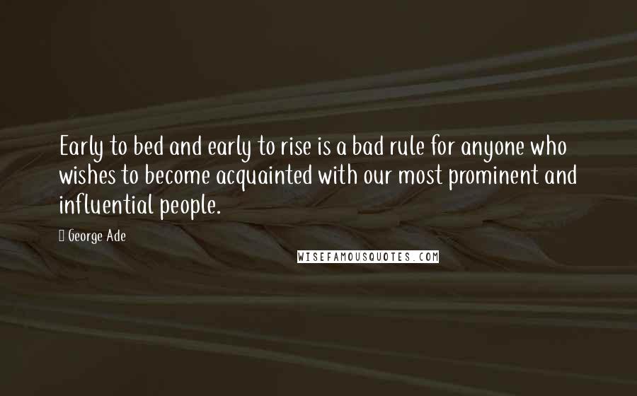 George Ade Quotes: Early to bed and early to rise is a bad rule for anyone who wishes to become acquainted with our most prominent and influential people.