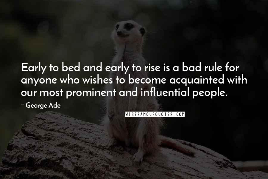 George Ade Quotes: Early to bed and early to rise is a bad rule for anyone who wishes to become acquainted with our most prominent and influential people.