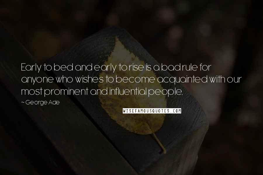 George Ade Quotes: Early to bed and early to rise is a bad rule for anyone who wishes to become acquainted with our most prominent and influential people.