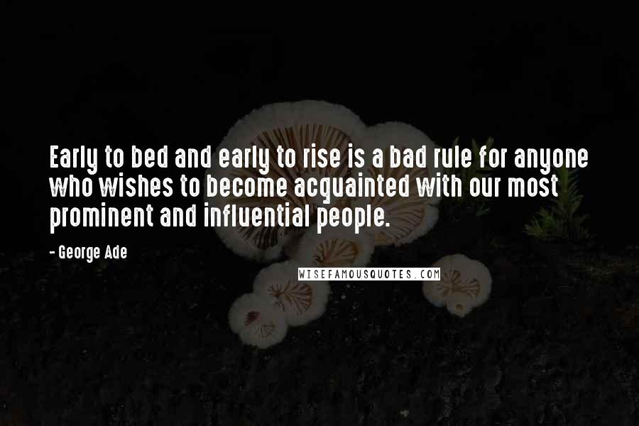 George Ade Quotes: Early to bed and early to rise is a bad rule for anyone who wishes to become acquainted with our most prominent and influential people.