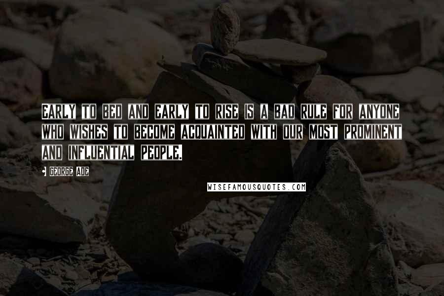 George Ade Quotes: Early to bed and early to rise is a bad rule for anyone who wishes to become acquainted with our most prominent and influential people.