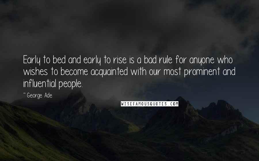 George Ade Quotes: Early to bed and early to rise is a bad rule for anyone who wishes to become acquainted with our most prominent and influential people.