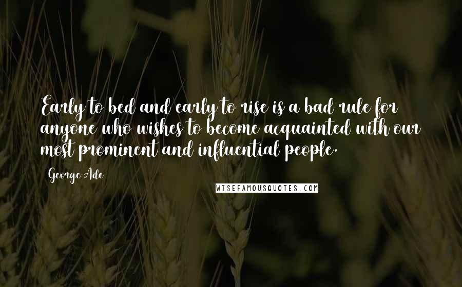 George Ade Quotes: Early to bed and early to rise is a bad rule for anyone who wishes to become acquainted with our most prominent and influential people.