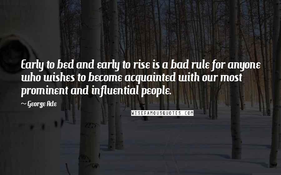 George Ade Quotes: Early to bed and early to rise is a bad rule for anyone who wishes to become acquainted with our most prominent and influential people.