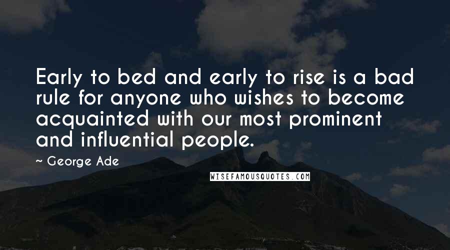 George Ade Quotes: Early to bed and early to rise is a bad rule for anyone who wishes to become acquainted with our most prominent and influential people.