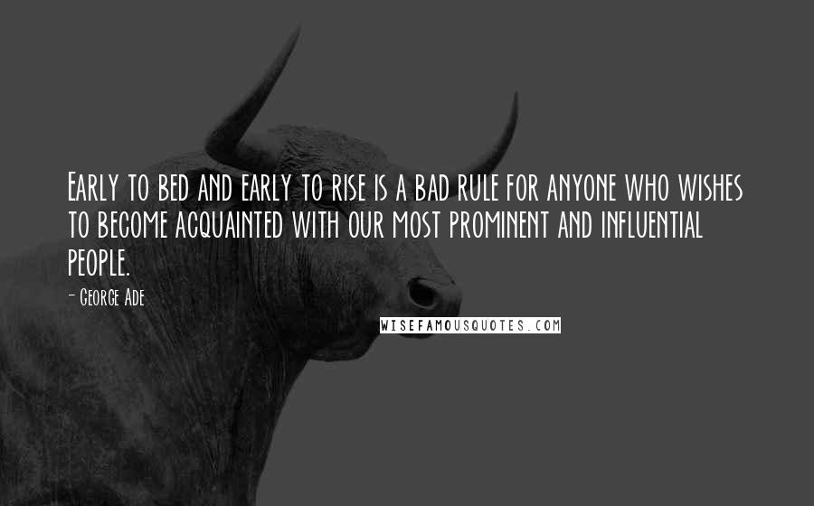 George Ade Quotes: Early to bed and early to rise is a bad rule for anyone who wishes to become acquainted with our most prominent and influential people.