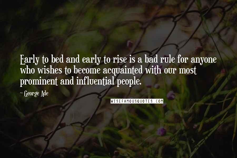 George Ade Quotes: Early to bed and early to rise is a bad rule for anyone who wishes to become acquainted with our most prominent and influential people.