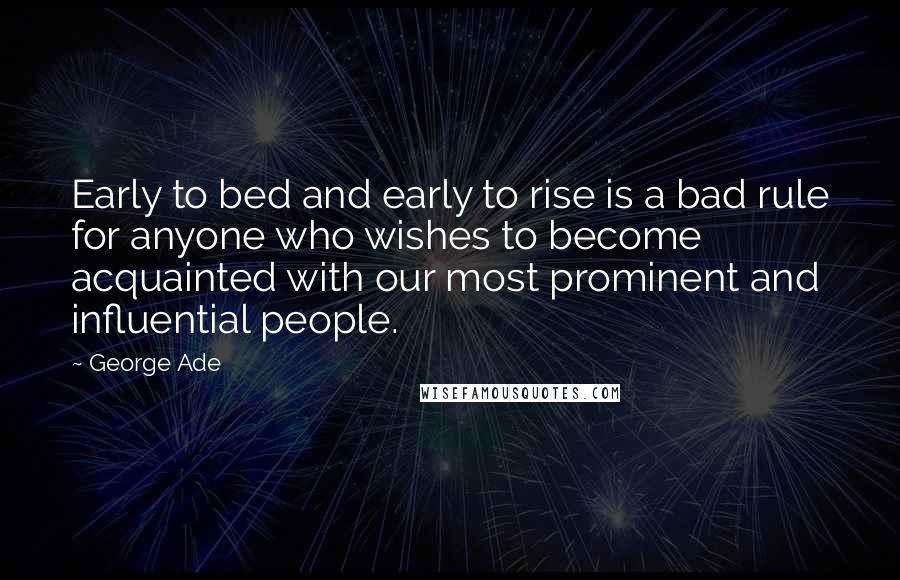 George Ade Quotes: Early to bed and early to rise is a bad rule for anyone who wishes to become acquainted with our most prominent and influential people.