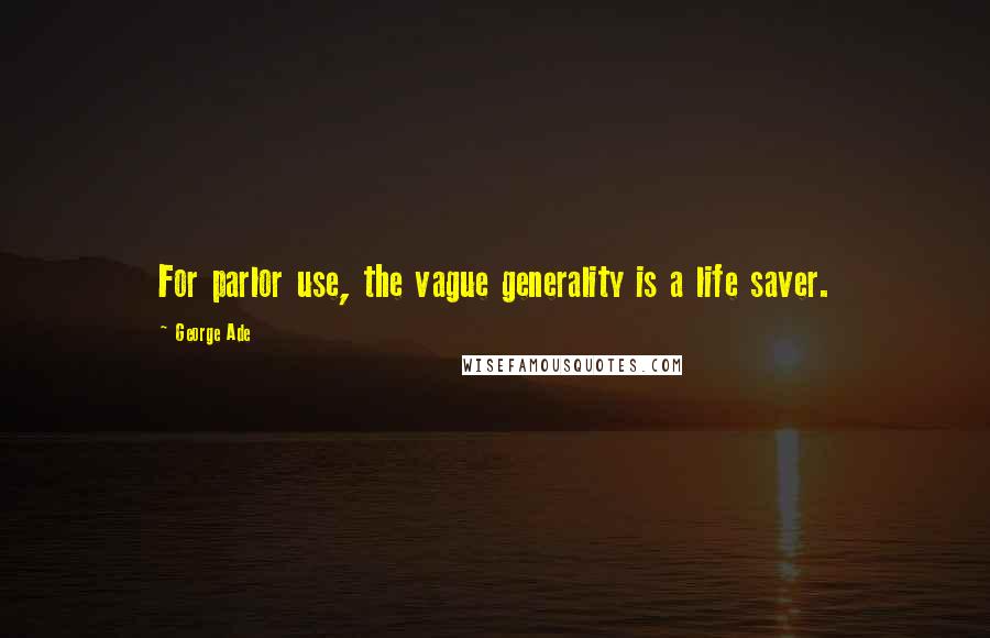 George Ade Quotes: For parlor use, the vague generality is a life saver.