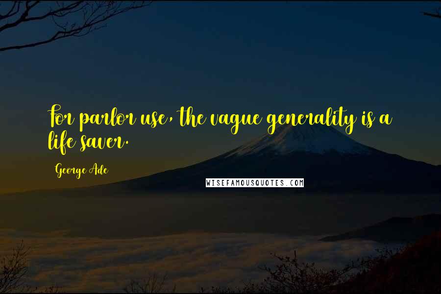 George Ade Quotes: For parlor use, the vague generality is a life saver.