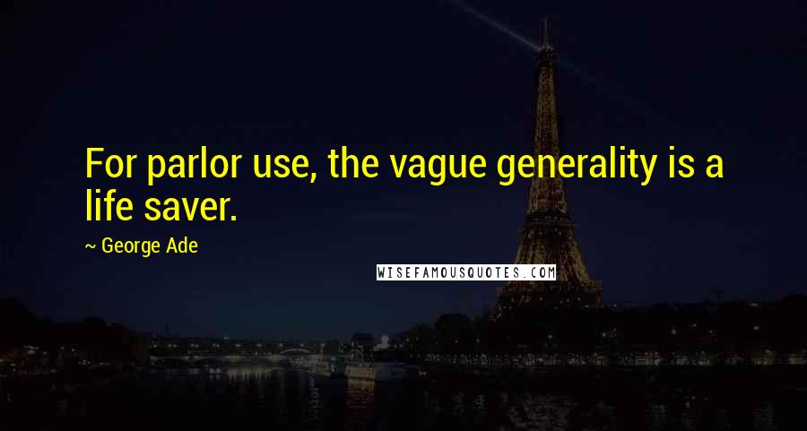 George Ade Quotes: For parlor use, the vague generality is a life saver.