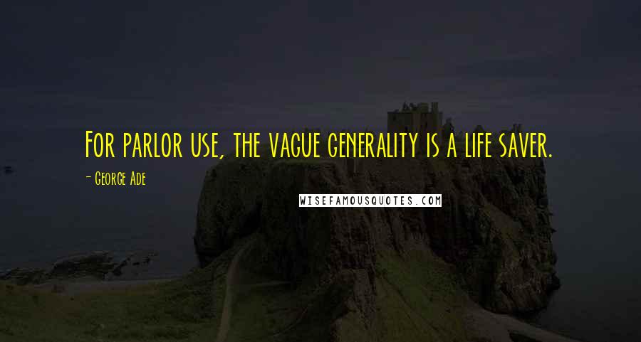 George Ade Quotes: For parlor use, the vague generality is a life saver.