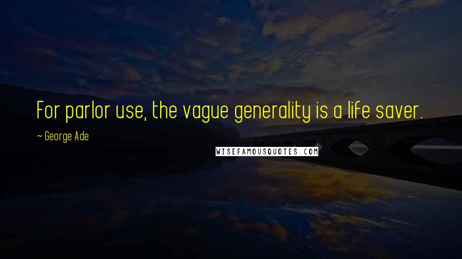 George Ade Quotes: For parlor use, the vague generality is a life saver.