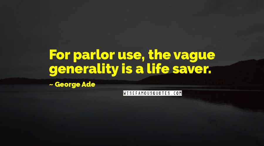 George Ade Quotes: For parlor use, the vague generality is a life saver.