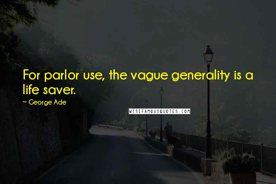 George Ade Quotes: For parlor use, the vague generality is a life saver.