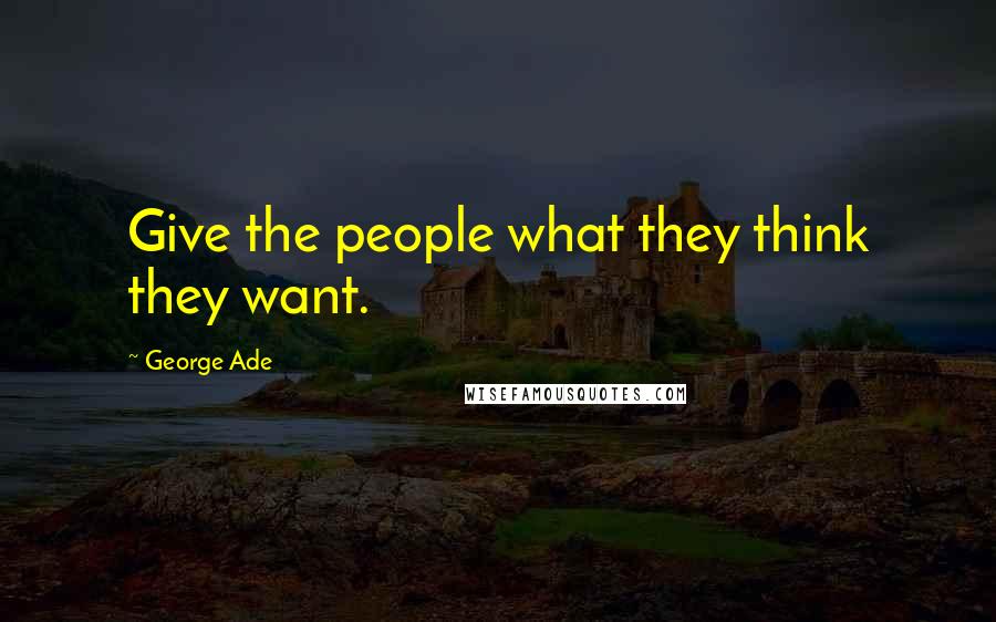 George Ade Quotes: Give the people what they think they want.