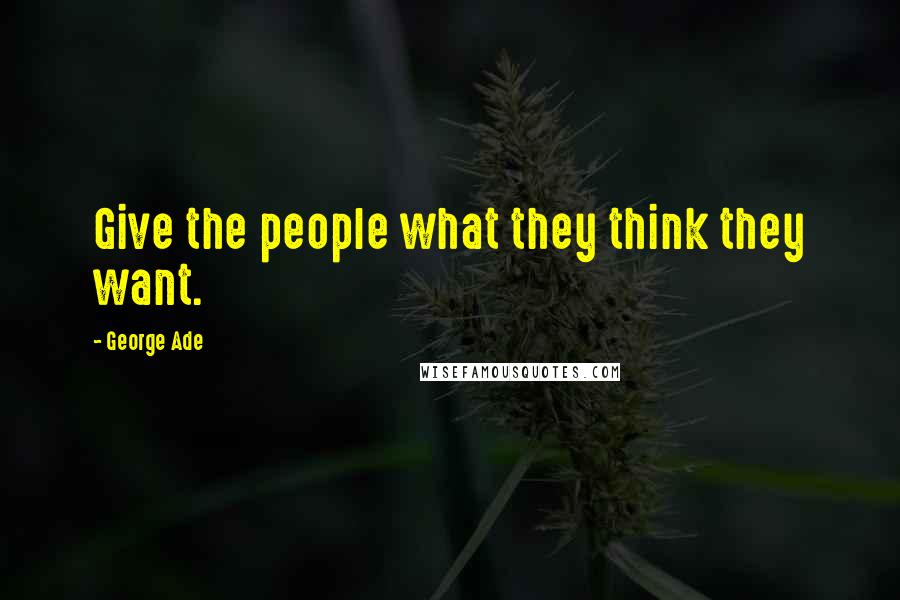 George Ade Quotes: Give the people what they think they want.