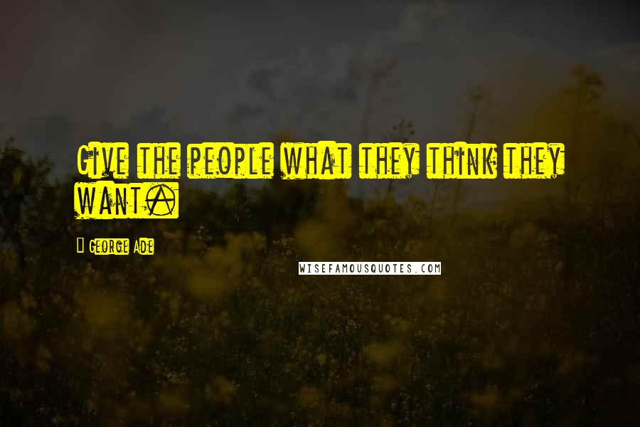 George Ade Quotes: Give the people what they think they want.