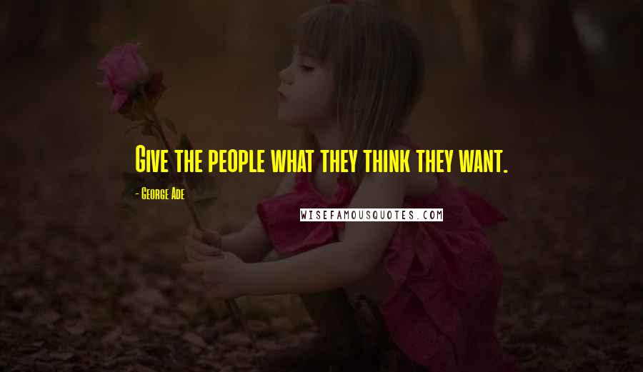 George Ade Quotes: Give the people what they think they want.