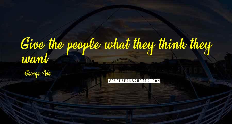 George Ade Quotes: Give the people what they think they want.