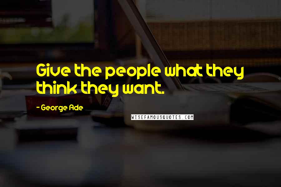 George Ade Quotes: Give the people what they think they want.