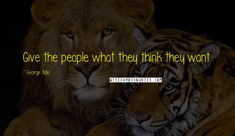 George Ade Quotes: Give the people what they think they want.