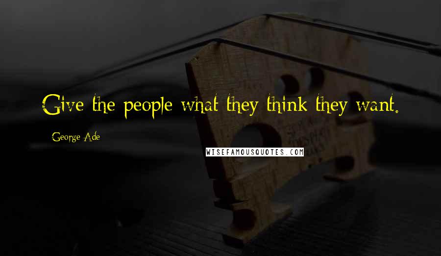 George Ade Quotes: Give the people what they think they want.