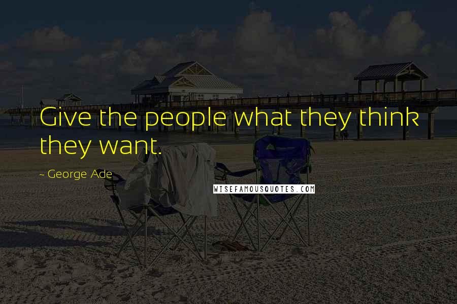 George Ade Quotes: Give the people what they think they want.