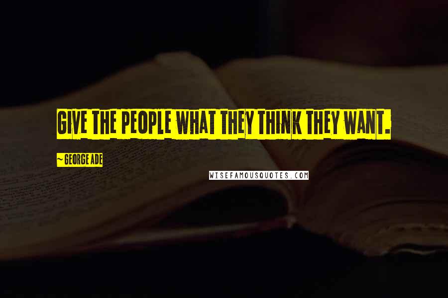 George Ade Quotes: Give the people what they think they want.