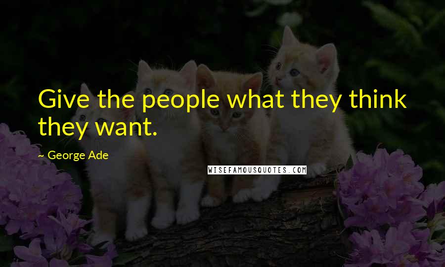 George Ade Quotes: Give the people what they think they want.