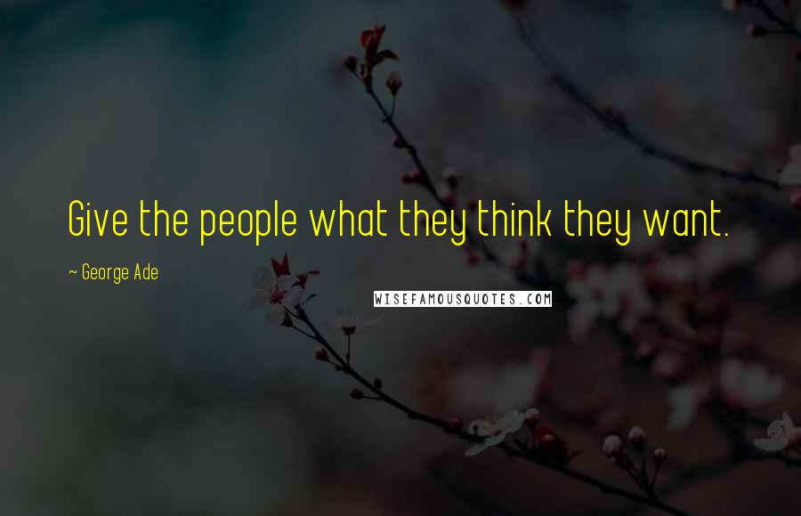 George Ade Quotes: Give the people what they think they want.