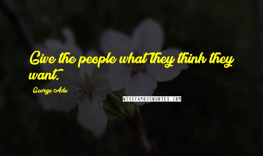 George Ade Quotes: Give the people what they think they want.