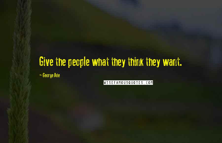George Ade Quotes: Give the people what they think they want.