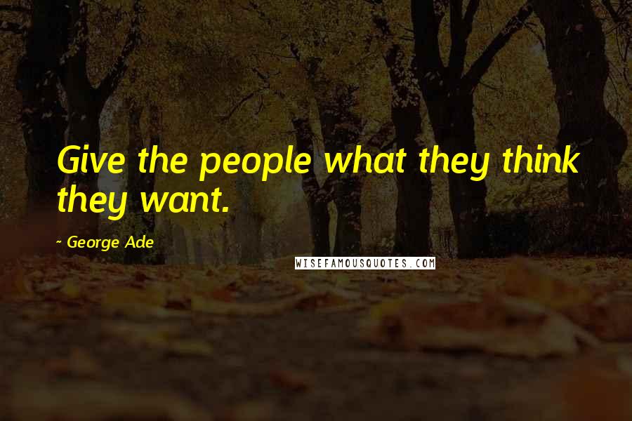 George Ade Quotes: Give the people what they think they want.