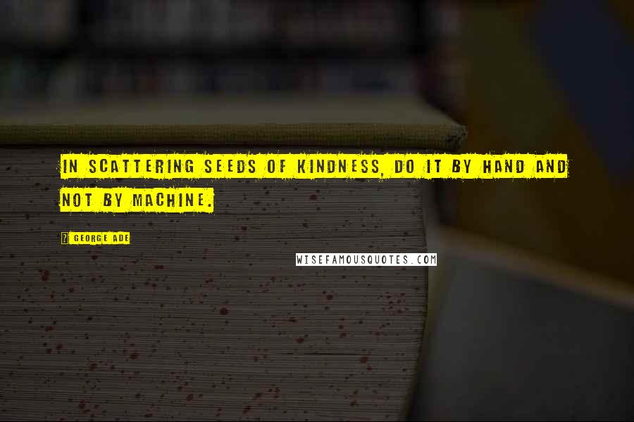 George Ade Quotes: In scattering seeds of kindness, do it by hand and not by machine.