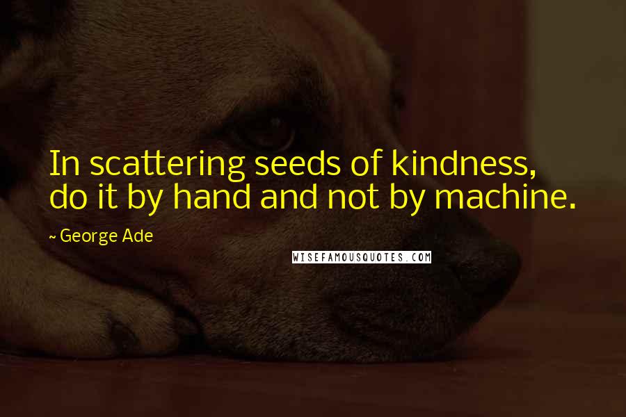 George Ade Quotes: In scattering seeds of kindness, do it by hand and not by machine.
