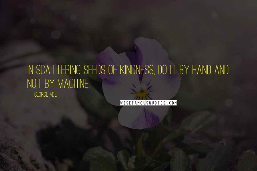 George Ade Quotes: In scattering seeds of kindness, do it by hand and not by machine.