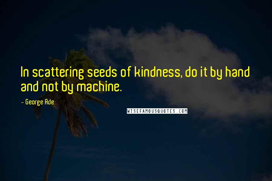 George Ade Quotes: In scattering seeds of kindness, do it by hand and not by machine.