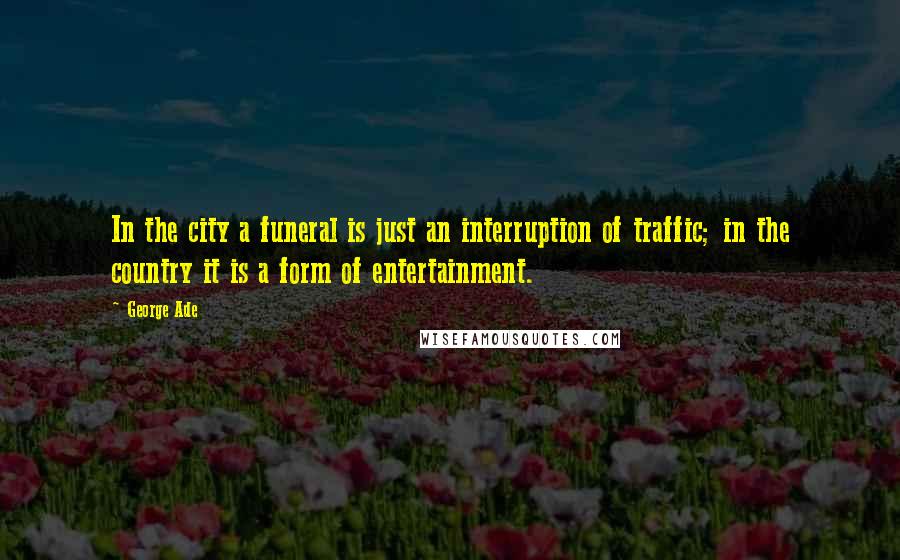 George Ade Quotes: In the city a funeral is just an interruption of traffic; in the country it is a form of entertainment.