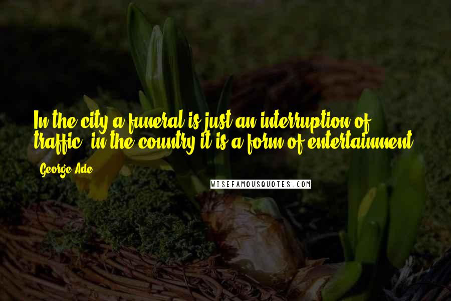 George Ade Quotes: In the city a funeral is just an interruption of traffic; in the country it is a form of entertainment.