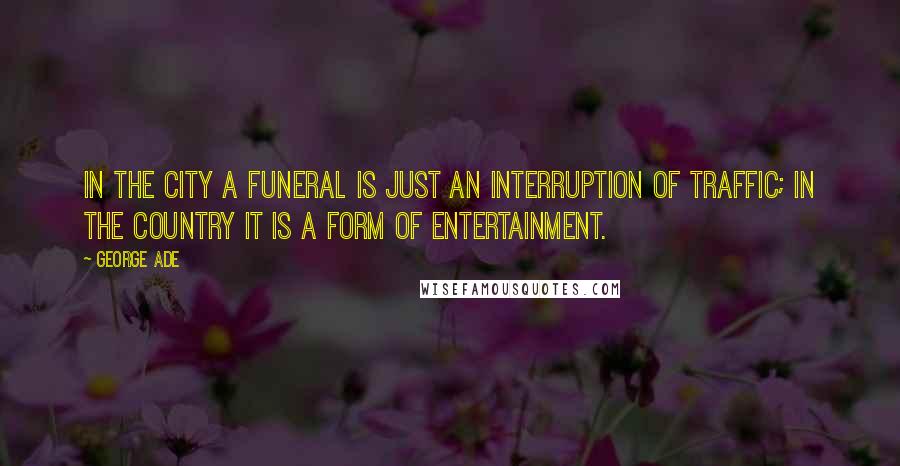 George Ade Quotes: In the city a funeral is just an interruption of traffic; in the country it is a form of entertainment.