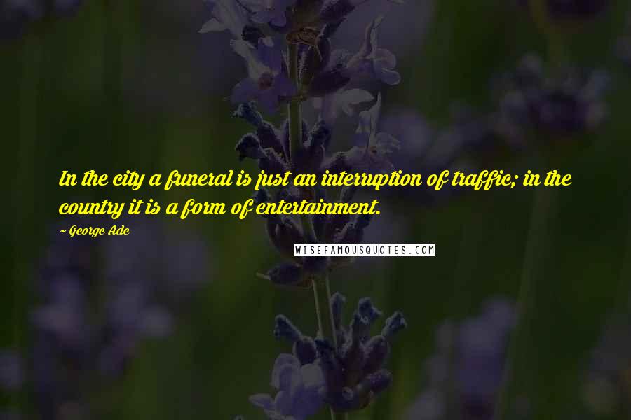 George Ade Quotes: In the city a funeral is just an interruption of traffic; in the country it is a form of entertainment.